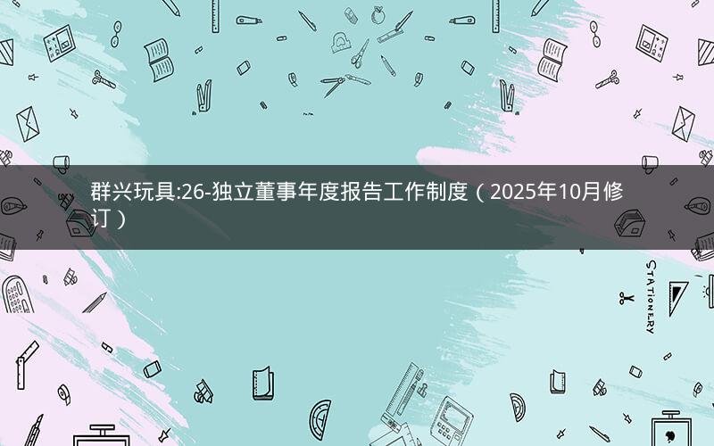 群兴玩具:26-独立董事年度报告工作制度（2025年10月修订）