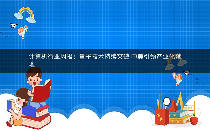 计算机行业周报：量子技术持续突破 中美引领产业化落地