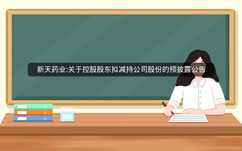 新天药业:关于控股股东拟减持公司股份的预披露公告