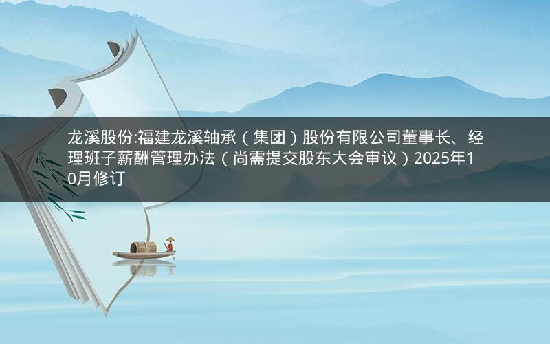 龙溪股份:福建龙溪轴承（集团）股份有限公司董事长、经理班子薪酬管理办法（尚需提交股东大会审议）2025年10月修订