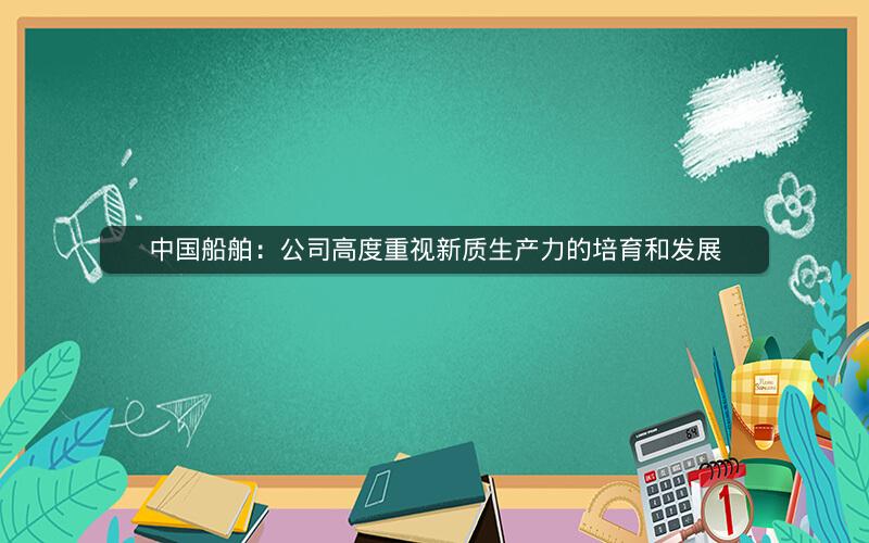 中国船舶:公司高度重视新质生产力的培育和发展 中国船舶:公司高度重视新质生产力的培育和发展