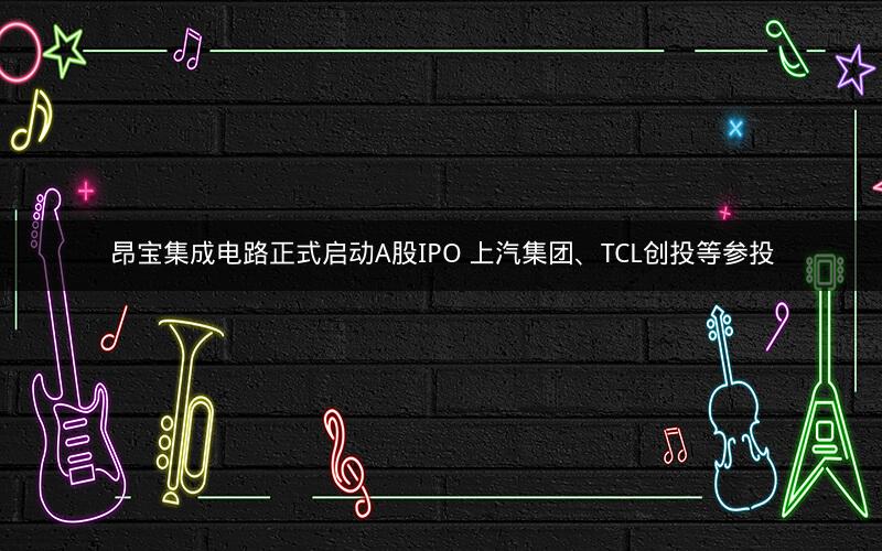 昂宝集成电路正式启动A股IPO 上汽集团、TCL创投等参投