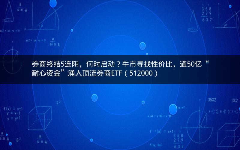 券商终结5连阴，何时启动？牛市寻找性价比，逾50亿“耐心资金”涌入顶流券商ETF（512000）