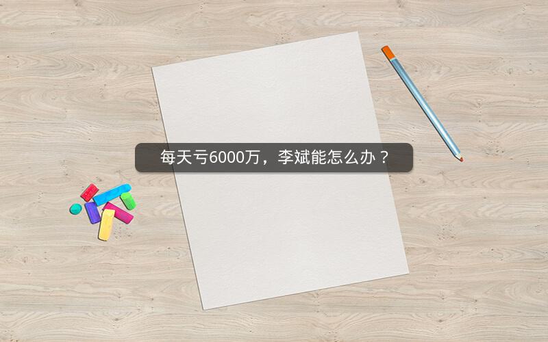 每天亏6000万，李斌能怎么办？