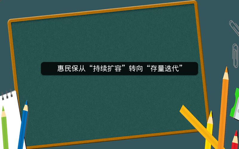 惠民保从“持续扩容”转向“存量迭代” 惠民保从“持续扩容”转向“存量迭代”