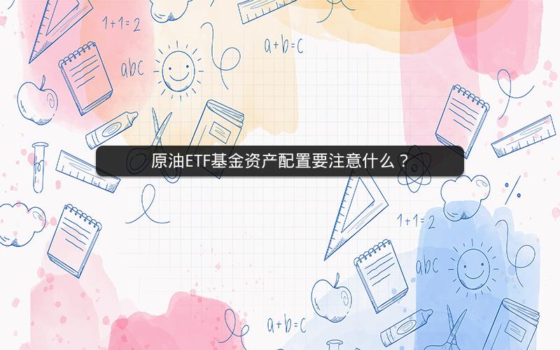 原油ETF基金资产配置要注意什么? 原油ETF基金资产配置要注意什么?