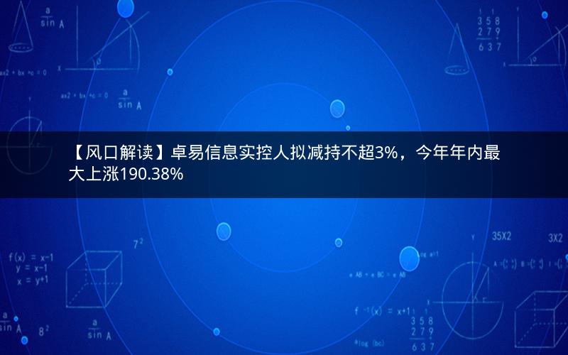 【风口解读】卓易信息实控人拟减持不超3%，今年年内最大上涨190.38%