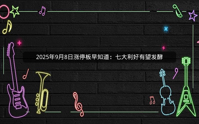 2025年9月8日涨停板早知道：七大利好有望发酵