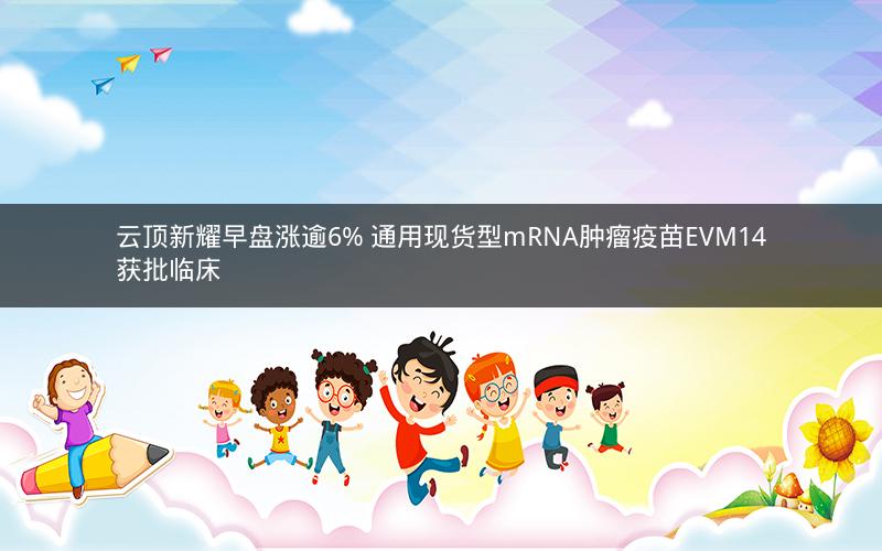 云顶新耀早盘涨逾6% 通用现货型mRNA肿瘤疫苗EVM14获批临床 云顶新耀早盘涨逾6% 通用现货型mRNA肿瘤疫苗EVM14获批临床