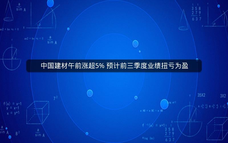 中国建材午前涨超5% 预计前三季度业绩扭亏为盈 中国建材午前涨超5% 预计前三季度业绩扭亏为盈