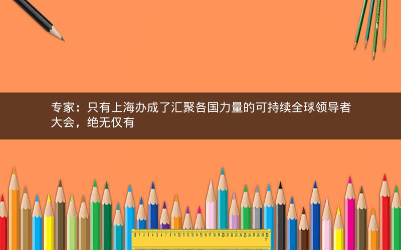 专家:只有上海办成了汇聚各国力量的可持续全球领导者大会,绝无仅有 专家:只有上海办成了汇聚各国力量的可持续全球领导者大会,绝无仅有