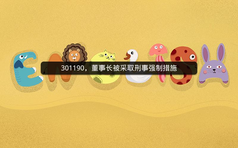 301190,董事长被采取刑事强制措施 301190,董事长被采取刑事强制措施