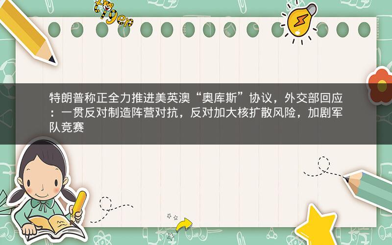 特朗普称正全力推进美英澳“奥库斯”协议,外交部回应:一贯反对制造阵营对抗,反对加大核扩散风险,加剧军队竞赛 特朗普称正全力推进美英澳“奥库斯”协议,外交部回应:一贯反对制造阵营对抗,反对加大核扩散风险,加剧军队竞赛