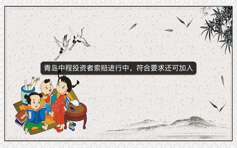青岛中程投资者索赔进行中,符合要求还可加入 青岛中程投资者索赔进行中,符合要求还可加入