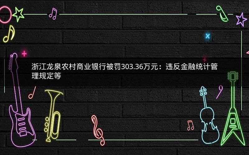 浙江龙泉农村商业银行被罚303.36万元:违反金融统计管理规定等 浙江龙泉农村商业银行被罚303.36万元:违反金融统计管理规定等
