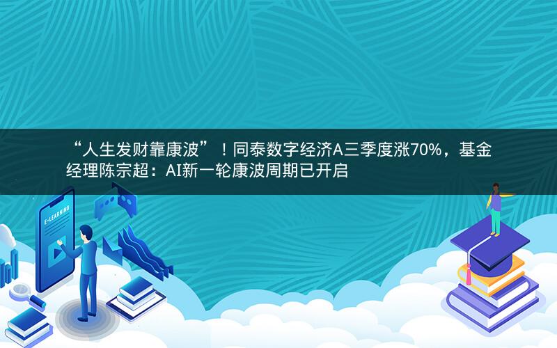 “人生发财靠康波”!同泰数字经济A三季度涨70%,基金经理陈宗超:AI新一轮康波周期已开启 “人生发财靠康波”!同泰数字经济A三季度涨70%,基金经理陈宗超:AI新一轮康波周期已开启