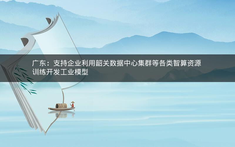 广东:支持企业利用韶关数据中心集群等各类智算资源 训练开发工业模型 广东:支持企业利用韶关数据中心集群等各类智算资源 训练开发工业模型