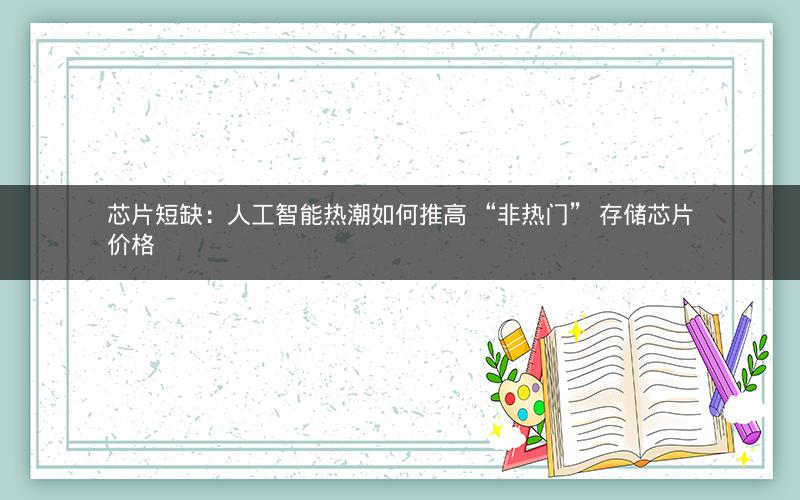 芯片短缺:人工智能热潮如何推高 “非热门” 存储芯片价格 芯片短缺:人工智能热潮如何推高 “非热门” 存储芯片价格