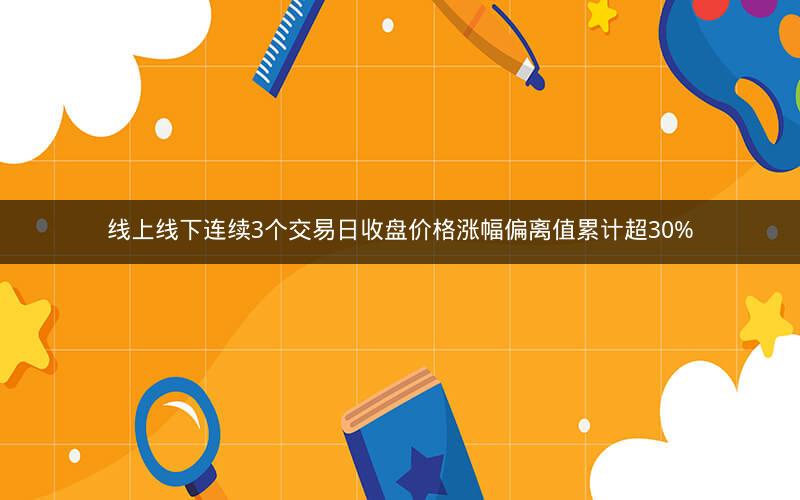 线上线下连续3个交易日收盘价格涨幅偏离值累计超30%