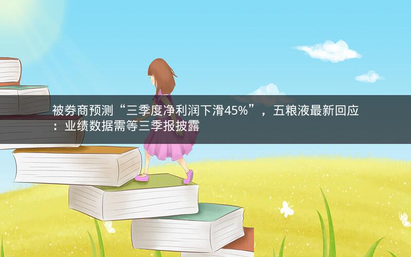 被券商预测“三季度净利润下滑45%”,五粮液最新回应:业绩数据需等三季报披露 被券商预测“三季度净利润下滑45%”,五粮液最新回应:业绩数据需等三季报披露