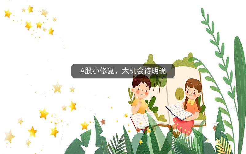 A股小修复,大机会待明确 A股小修复,大机会待明确