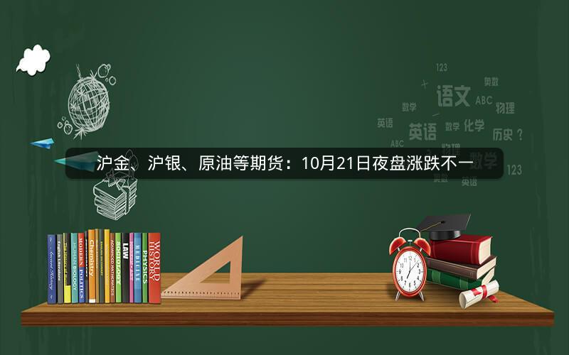 沪金、沪银、原油等期货:10月21日夜盘涨跌不一 沪金、沪银、原油等期货:10月21日夜盘涨跌不一