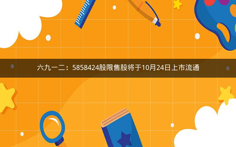 六九一二:5858424股限售股将于10月24日上市流通 六九一二:5858424股限售股将于10月24日上市流通