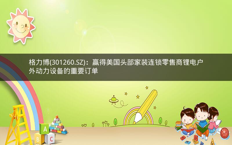 格力博(301260.SZ):赢得美国头部家装连锁零售商锂电户外动力设备的重要订单 格力博(301260.SZ):赢得美国头部家装连锁零售商锂电户外动力设备的重要订单