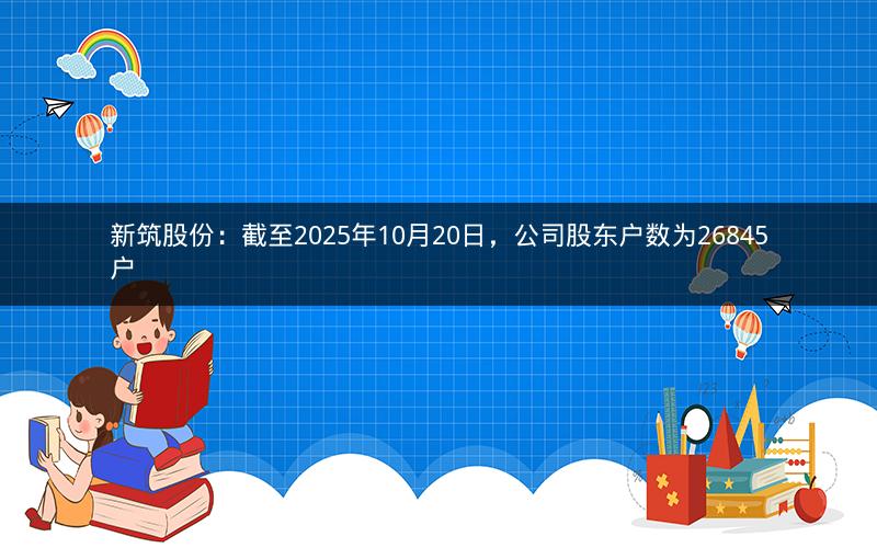 新筑股份：截至2025年10月20日，公司股东户数为26845户
