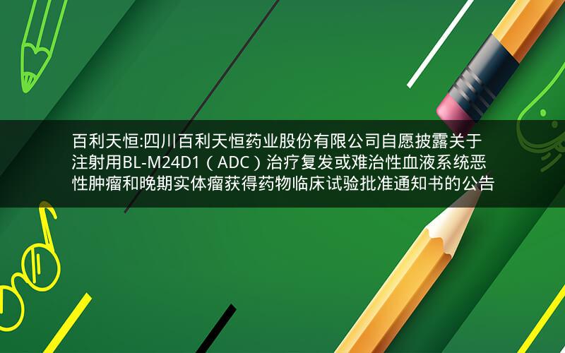 百利天恒:四川百利天恒药业股份有限公司自愿披露关于注射用BL-M24D1（ADC）治疗复发或难治性血液系统恶性肿瘤和晚期实体瘤获得药物临床试验批准通知书的公告