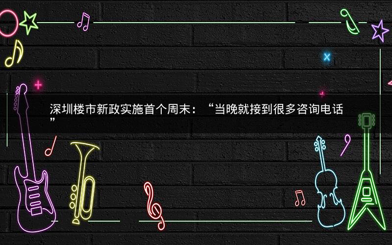 深圳楼市新政实施首个周末：“当晚就接到很多咨询电话”