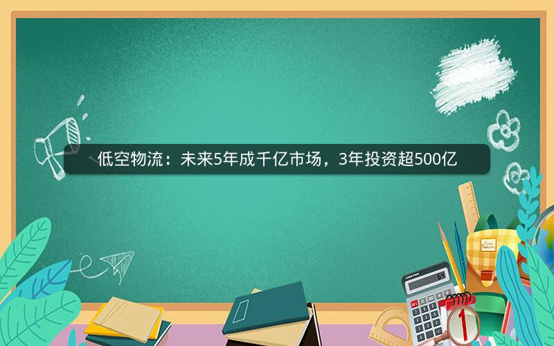 低空物流:未来5年成千亿市场,3年投资超500亿 低空物流:未来5年成千亿市场,3年投资超500亿