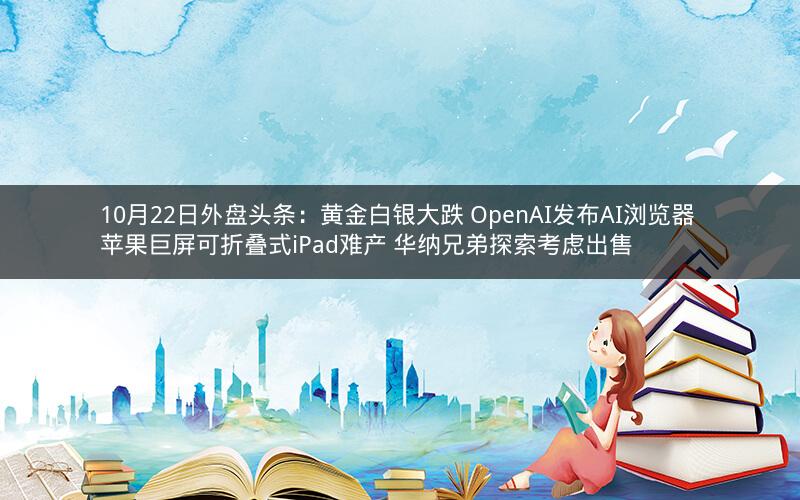 10月22日外盘头条:黄金白银大跌 OpenAI发布AI浏览器 苹果巨屏可折叠式iPad难产 华纳兄弟探索考虑出售 10月22日外盘头条:黄金白银大跌 OpenAI发布AI浏览器 苹果巨屏可折叠式iPad难产 华纳兄弟探索考虑出售