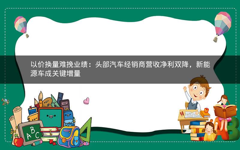 以价换量难挽业绩：头部汽车经销商营收净利双降，新能源车成关键增量