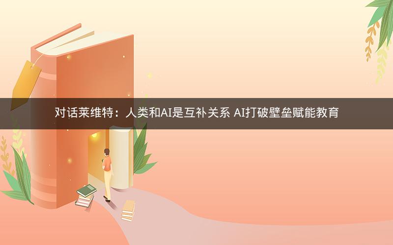 对话莱维特:人类和AI是互补关系 AI打破壁垒赋能教育 对话莱维特:人类和AI是互补关系 AI打破壁垒赋能教育