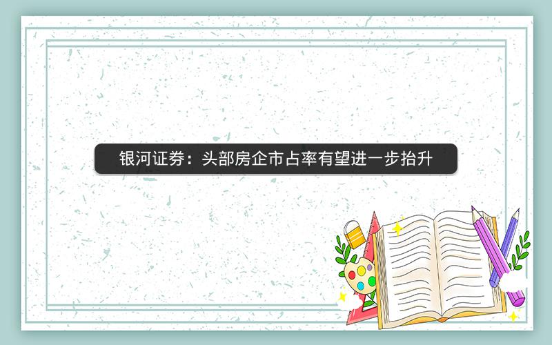银河证券:头部房企市占率有望进一步抬升 银河证券:头部房企市占率有望进一步抬升