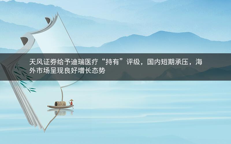 天风证券给予迪瑞医疗“持有”评级,国内短期承压,海外市场呈现良好增长态势 天风证券给予迪瑞医疗“持有”评级,国内短期承压,海外市场呈现良好增长态势