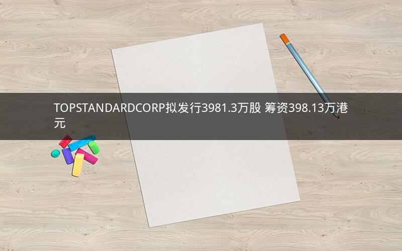 TOPSTANDARDCORP拟发行3981.3万股 筹资398.13万港元 TOPSTANDARDCORP拟发行3981.3万股 筹资398.13万港元