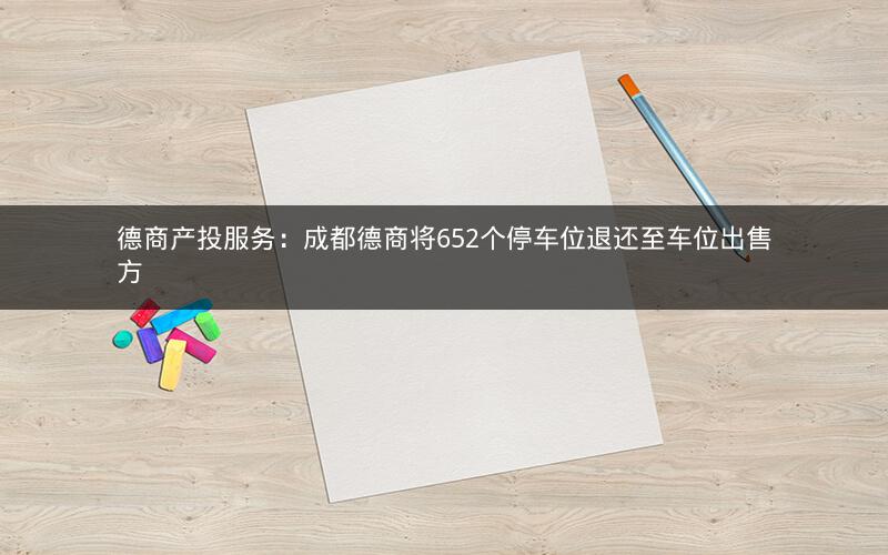 德商产投服务：成都德商将652个停车位退还至车位出售方