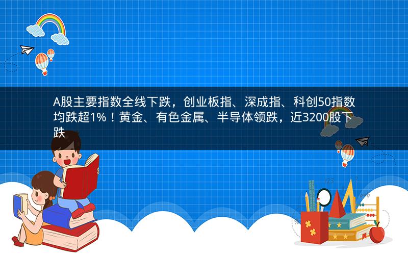 A股主要指数全线下跌，创业板指、深成指、科创50指数均跌超1%！黄金、有色金属、半导体领跌，近3200股下跌