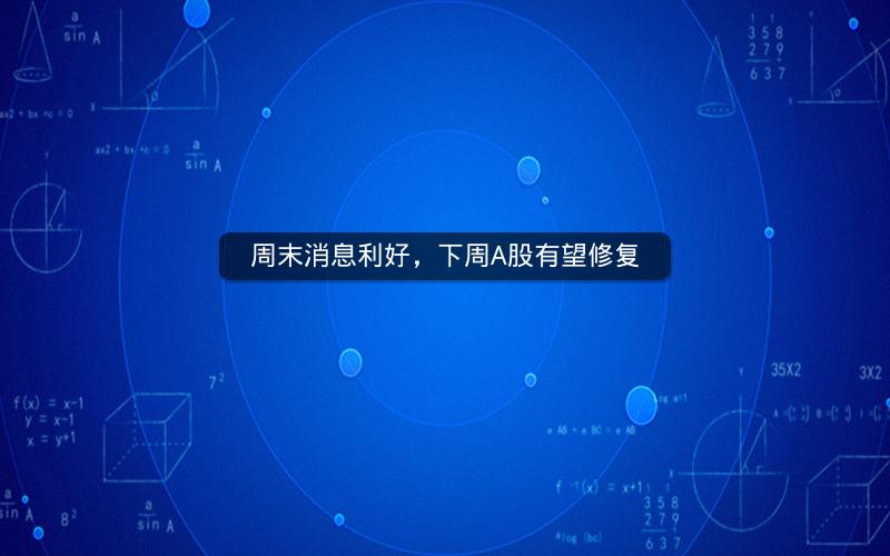 周末消息利好,下周A股有望修复 周末消息利好,下周A股有望修复