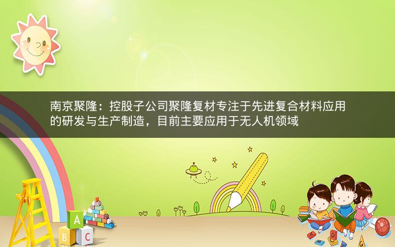 南京聚隆：控股子公司聚隆复材专注于先进复合材料应用的研发与生产制造，目前主要应用于无人机领域