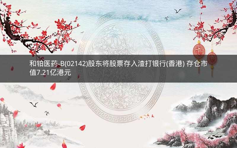 和铂医药-B(02142)股东将股票存入渣打银行(香港) 存仓市值7.21亿港元