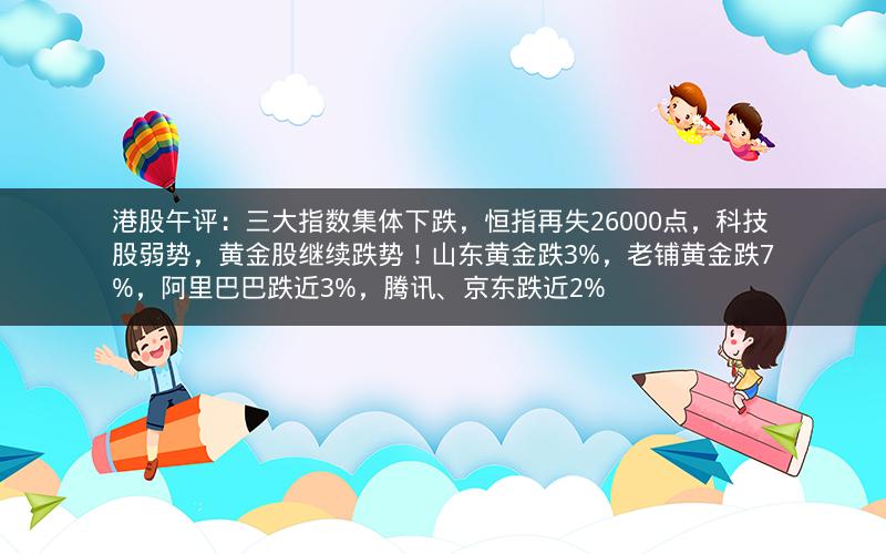 港股午评:三大指数集体下跌,恒指再失26000点,科技股弱势,黄金股继续跌势!山东黄金跌3%,老铺黄金跌7%,阿里巴巴跌近3%,腾讯、京东跌近2% 港股午评:三大指数集体下跌,恒指再失26000点,科技股弱势,黄金股继续跌势!山东黄金跌3%,老铺黄金跌7%,阿里巴巴跌近3%,腾讯、京东跌近2%