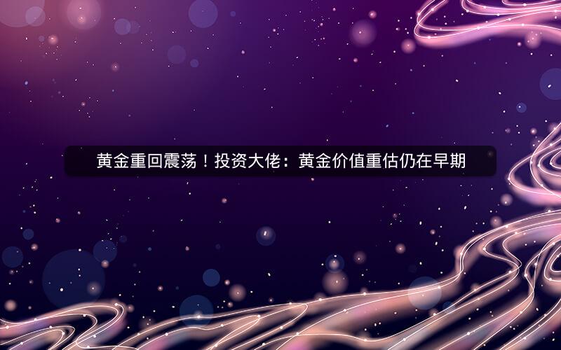 黄金重回震荡!投资大佬:黄金价值重估仍在早期 黄金重回震荡!投资大佬:黄金价值重估仍在早期