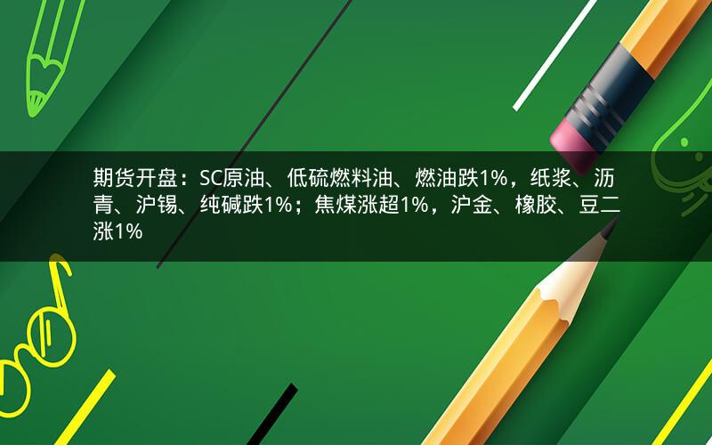 期货开盘：SC原油、低硫燃料油、燃油跌1%，纸浆、沥青、沪锡、纯碱跌1%；焦煤涨超1%，沪金、橡胶、豆二涨1%