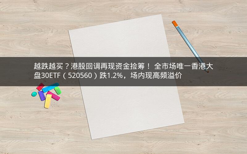 越跌越买?港股回调再现资金捡筹! 全市场唯一香港大盘30ETF(520560)跌1.2%,场内现高频溢价 越跌越买?港股回调再现资金捡筹! 全市场唯一香港大盘30ETF(520560)跌1.2%,场内现高频溢价