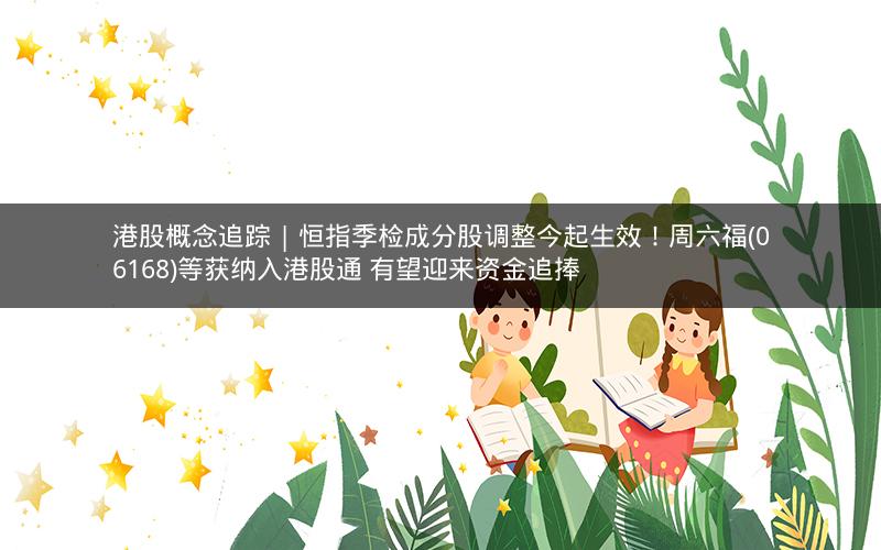 港股概念追踪 | 恒指季检成分股调整今起生效！周六福(06168)等获纳入港股通 有望迎来资金追捧