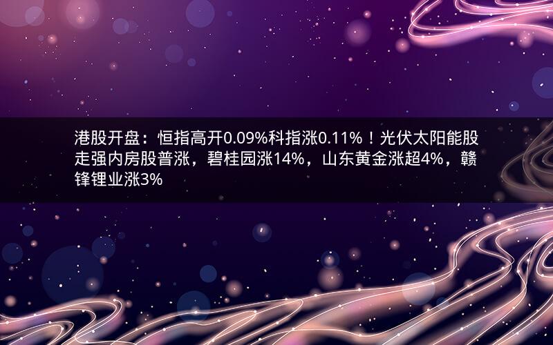 港股开盘：恒指高开0.09%科指涨0.11%！光伏太阳能股走强内房股普涨，碧桂园涨14%，山东黄金涨超4%，赣锋锂业涨3%