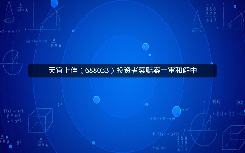 天宜上佳(688033)投资者索赔案一审和解中 天宜上佳(688033)投资者索赔案一审和解中